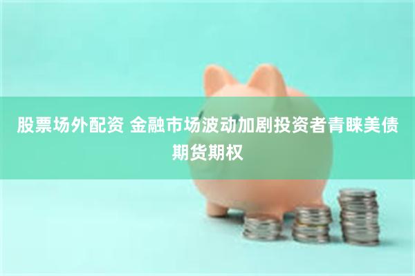 股票场外配资 金融市场波动加剧投资者青睐美债期货期权