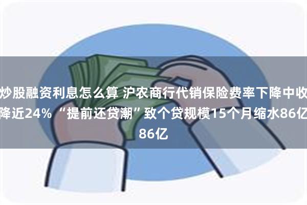 炒股融资利息怎么算 沪农商行代销保险费率下降中收降近24% “提前还贷潮”致个贷规模15个月缩水86亿