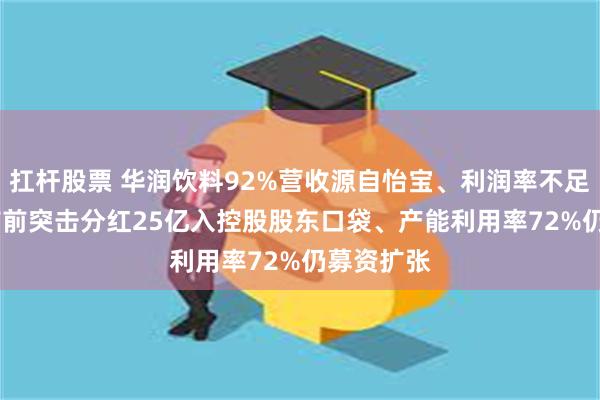 扛杆股票 华润饮料92%营收源自怡宝、利润率不足10% 上市前突击分红25亿入控股股东口袋、产能利用率72%仍募资扩张