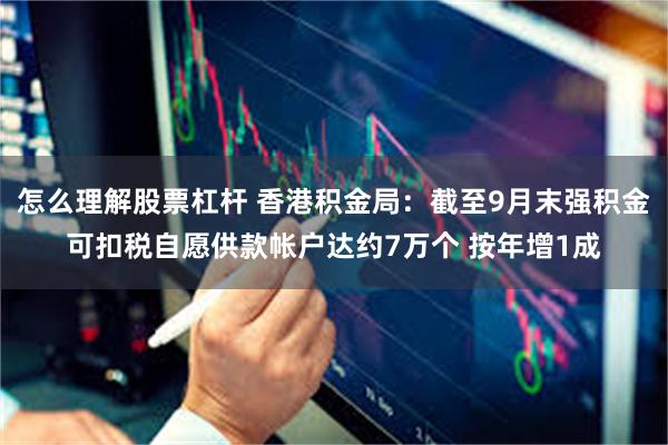 怎么理解股票杠杆 香港积金局：截至9月末强积金可扣税自愿供款帐户达约7万个 按年增1成