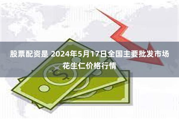 股票配资是 2024年5月17日全国主要批发市场花生仁价格行情