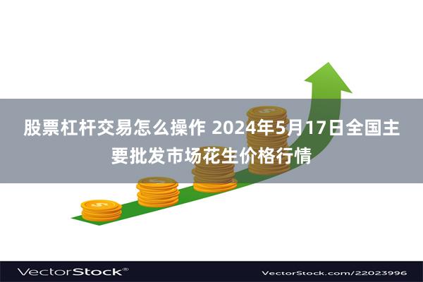 股票杠杆交易怎么操作 2024年5月17日全国主要批发市场花生价格行情