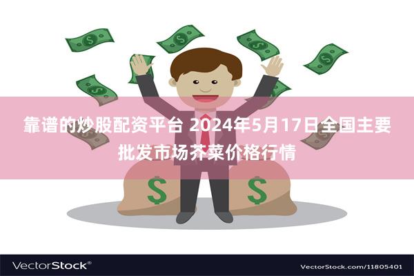 靠谱的炒股配资平台 2024年5月17日全国主要批发市场芥菜价格行情