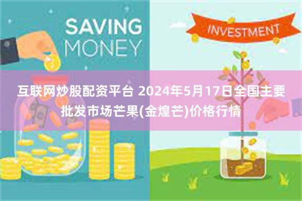 互联网炒股配资平台 2024年5月17日全国主要批发市场芒果(金煌芒)价格行情