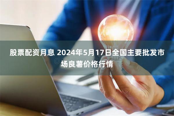 股票配资月息 2024年5月17日全国主要批发市场良薯价格行情