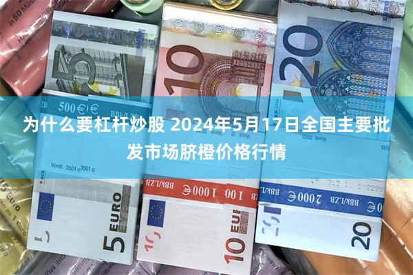 为什么要杠杆炒股 2024年5月17日全国主要批发市场脐橙价格行情