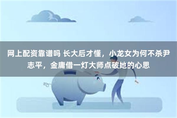 网上配资靠谱吗 长大后才懂，小龙女为何不杀尹志平，金庸借一灯大师点破她的心思