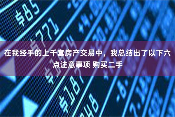 在我经手的上千套房产交易中，我总结出了以下六点注意事项 购买二手