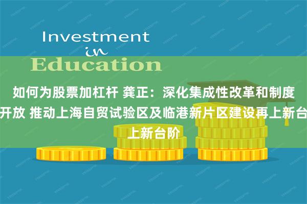 如何为股票加杠杆 龚正：深化集成性改革和制度型开放 推动上海自贸试验区及临港新片区建设再上新台阶