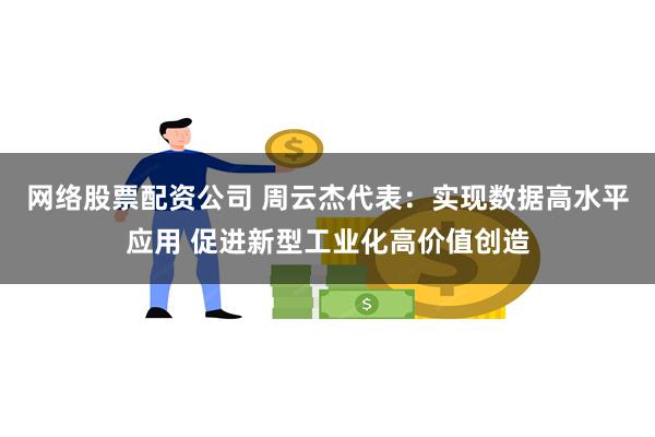 网络股票配资公司 周云杰代表：实现数据高水平应用 促进新型工业化高价值创造