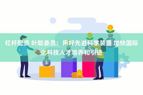 杠杆配资 叶聪委员：用好先进科学装置 加快国际化科技人才培养和引进