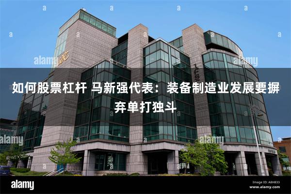 如何股票杠杆 马新强代表：装备制造业发展要摒弃单打独斗