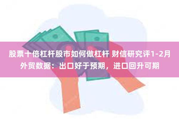 股票十倍杠杆股市如何做杠杆 财信研究评1-2月外贸数据：出口好于预期，进口回升可期