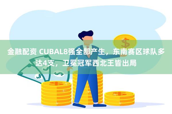 金融配资 CUBAL8强全部产生，东南赛区球队多达4支，卫冕冠军西北王皆出局