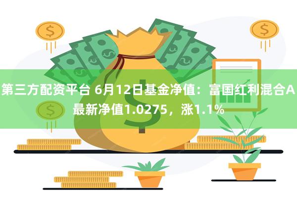 第三方配资平台 6月12日基金净值：富国红利混合A最新净值1.0275，涨1.1%