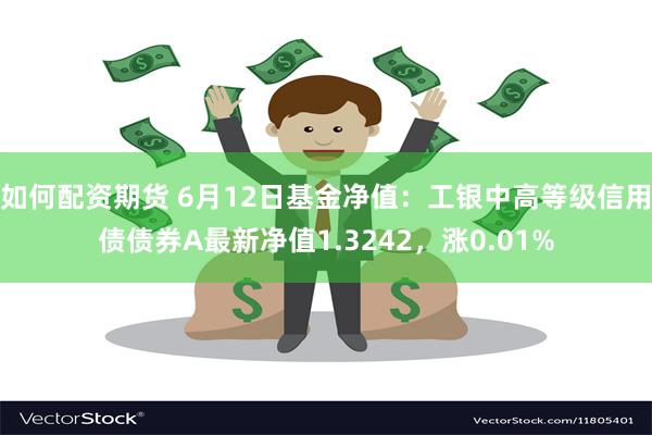 如何配资期货 6月12日基金净值：工银中高等级信用债债券A最新净值1.3242，涨0.01%