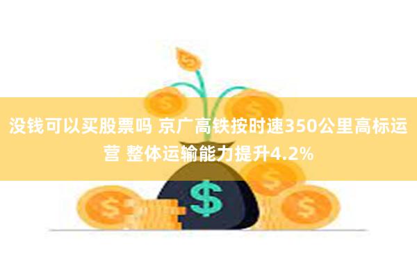 没钱可以买股票吗 京广高铁按时速350公里高标运营 整体运输能力提升4.2%