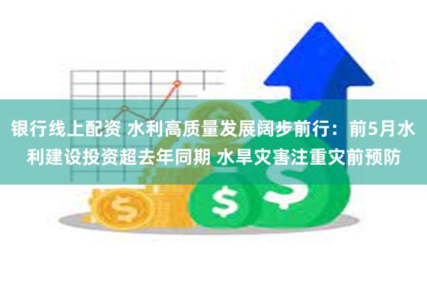 银行线上配资 水利高质量发展阔步前行：前5月水利建设投资超去年同期 水旱灾害注重灾前预防