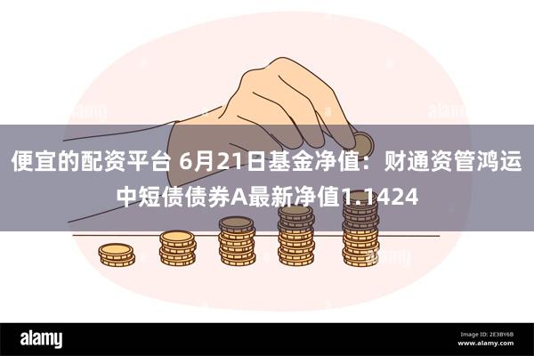 便宜的配资平台 6月21日基金净值：财通资管鸿运中短债债券A最新净值1.1424