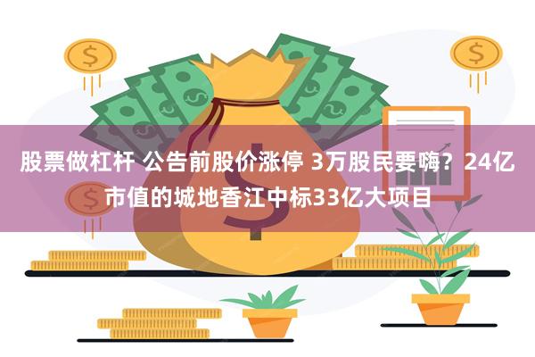 股票做杠杆 公告前股价涨停 3万股民要嗨？24亿市值的城地香江中标33亿大项目