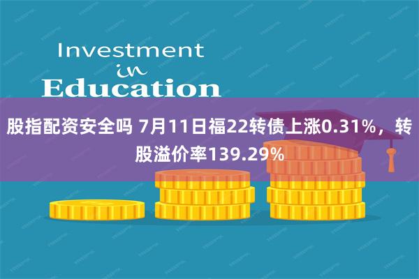 股指配资安全吗 7月11日福22转债上涨0.31%，转股溢价率139.29%