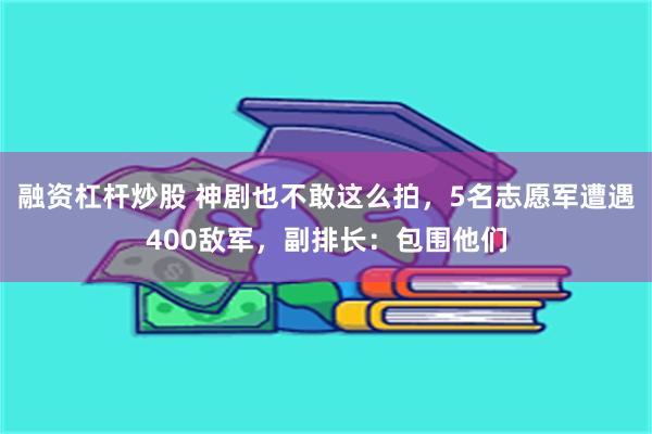 融资杠杆炒股 神剧也不敢这么拍，5名志愿军遭遇400敌军，副排长：包围他们