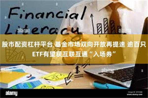 股市配资杠杆平台 基金市场双向开放再提速 逾百只ETF有望获互联互通“入场券”