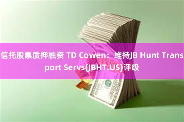 信托股票质押融资 TD Cowen：维持JB Hunt Transport Servs(JBHT.US)评级