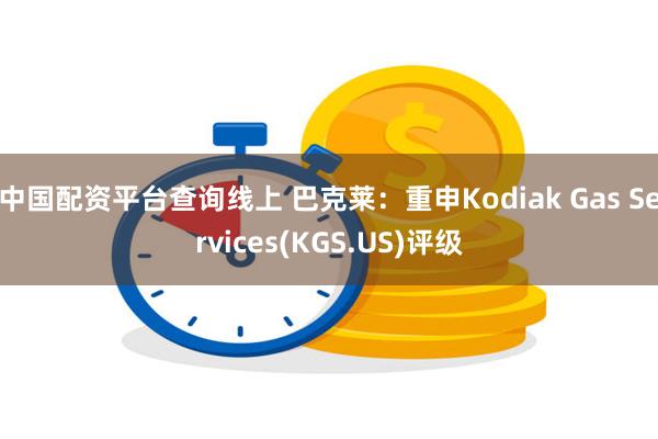 中国配资平台查询线上 巴克莱：重申Kodiak Gas Services(KGS.US)评级