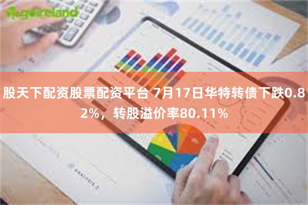 股天下配资股票配资平台 7月17日华特转债下跌0.82%，转股溢价率80.11%