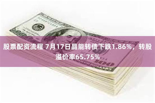 股票配资流程 7月17日晶能转债下跌1.86%，转股溢价率65.75%