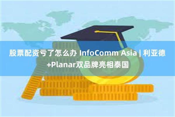 股票配资亏了怎么办 InfoComm Asia | 利亚德+Planar双品牌亮相泰国