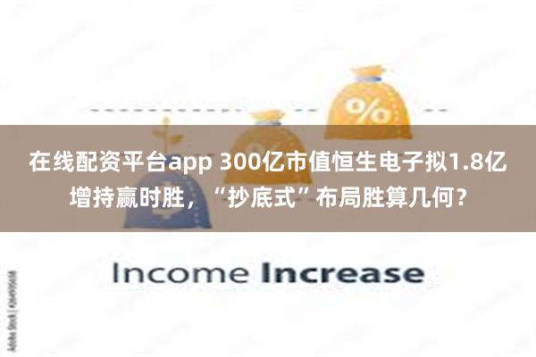 在线配资平台app 300亿市值恒生电子拟1.8亿增持赢时胜，“抄底式”布局胜算几何？