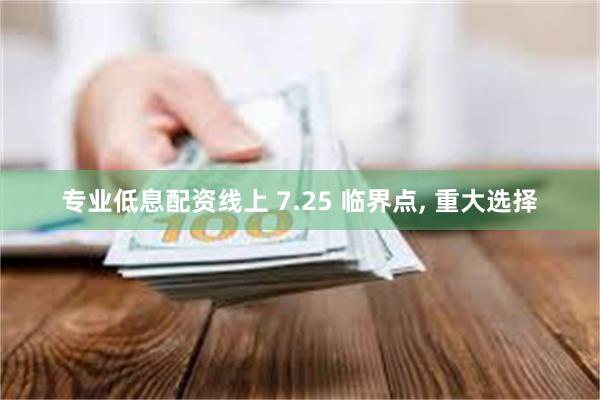 专业低息配资线上 7.25 临界点, 重大选择