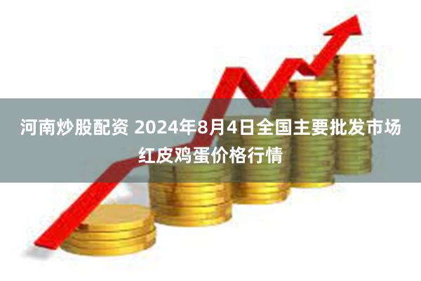 河南炒股配资 2024年8月4日全国主要批发市场红皮鸡蛋价格行情