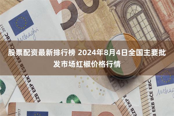 股票配资最新排行榜 2024年8月4日全国主要批发市场红椒价格行情