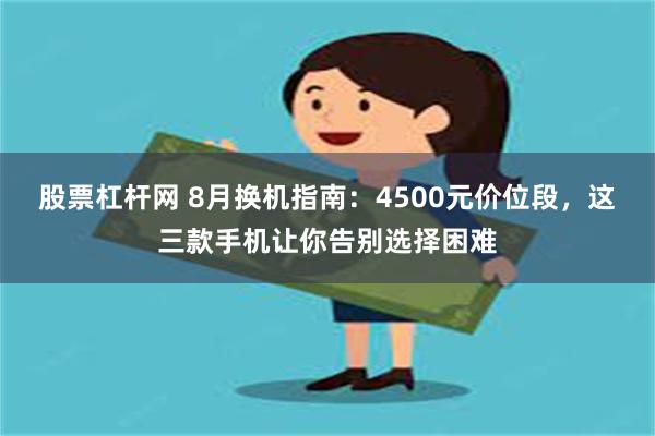 股票杠杆网 8月换机指南：4500元价位段，这三款手机让你告别选择困难