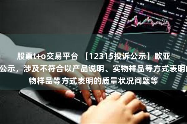 股票t+o交易平台 【12315投诉公示】欧亚集团新增4件投诉公示，涉及不符合以产品说明、实物样品等方式表明的质量状况问题等