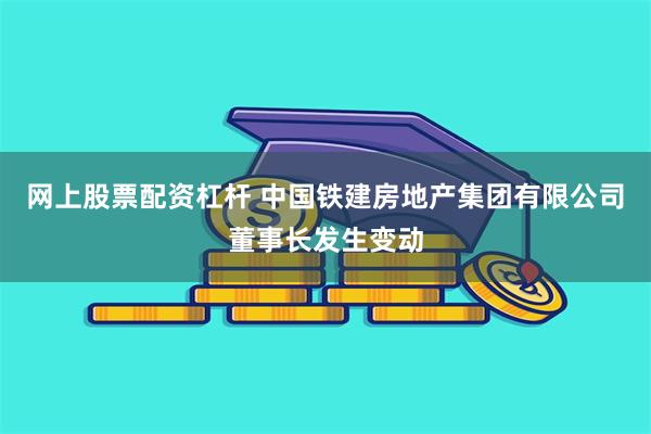 网上股票配资杠杆 中国铁建房地产集团有限公司董事长发生变动