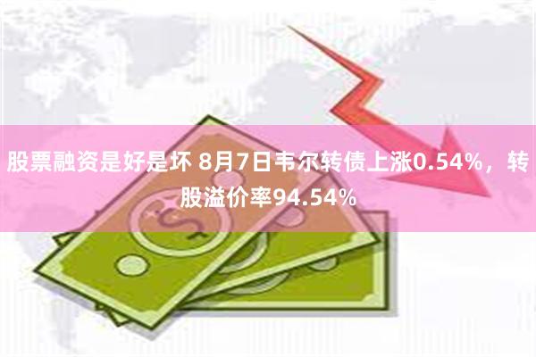 股票融资是好是坏 8月7日韦尔转债上涨0.54%，转股溢价率94.54%