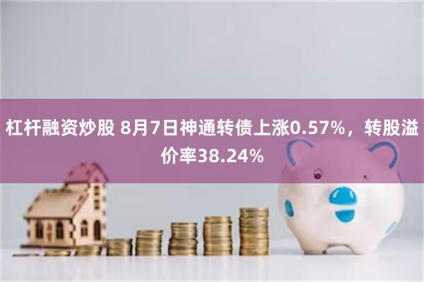 杠杆融资炒股 8月7日神通转债上涨0.57%，转股溢价率38.24%