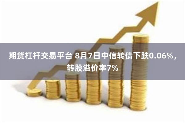 期货杠杆交易平台 8月7日中信转债下跌0.06%，转股溢价率7%