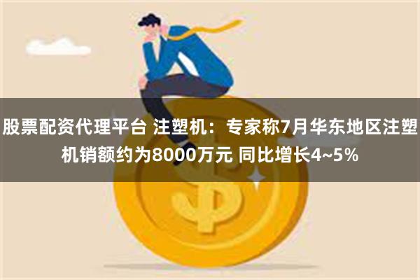 股票配资代理平台 注塑机：专家称7月华东地区注塑机销额约为8000万元 同比增长4~5%