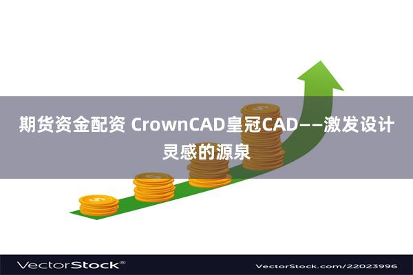 期货资金配资 CrownCAD皇冠CAD——激发设计灵感的源泉