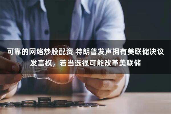 可靠的网络炒股配资 特朗普发声拥有美联储决议发言权，若当选很可能改革美联储