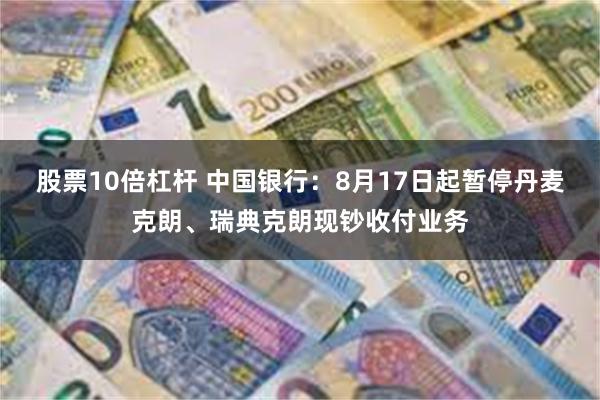 股票10倍杠杆 中国银行：8月17日起暂停丹麦克朗、瑞典克朗现钞收付业务