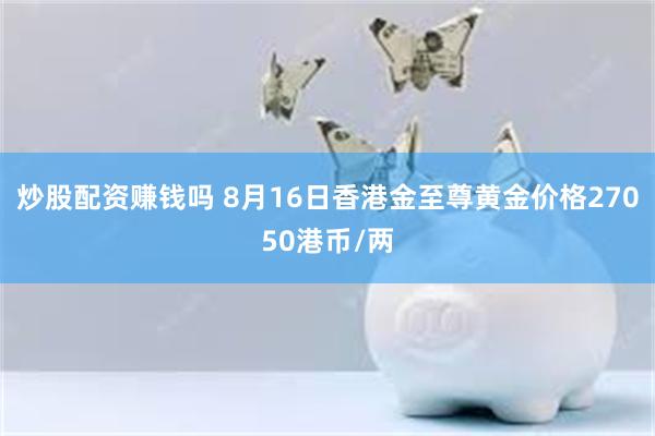 炒股配资赚钱吗 8月16日香港金至尊黄金价格27050港币/两