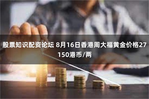 股票知识配资论坛 8月16日香港周大福黄金价格27150港币/两