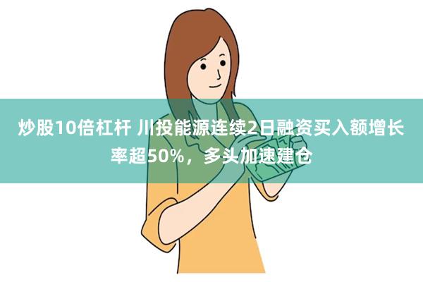 炒股10倍杠杆 川投能源连续2日融资买入额增长率超50%，多头加速建仓