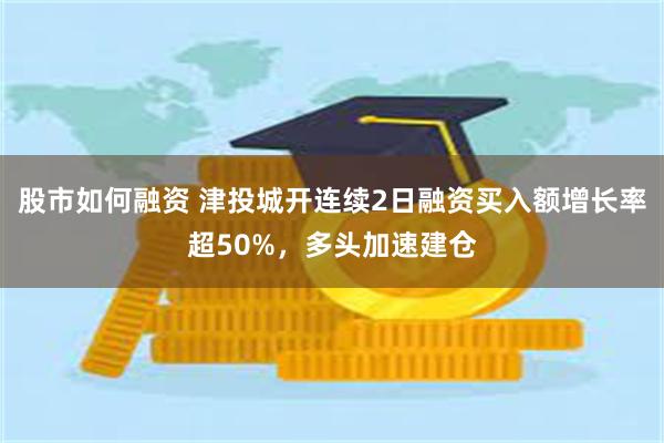 股市如何融资 津投城开连续2日融资买入额增长率超50%，多头加速建仓